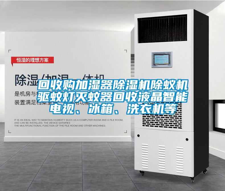 回收購加濕器除濕機除蟻機驅蚊燈滅蚊器回收液晶智能電視、冰箱、洗衣機等