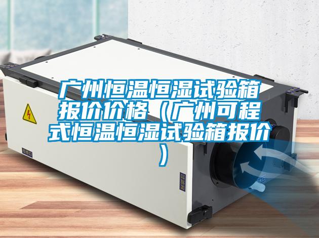 廣州恒溫恒濕試驗箱報價價格（廣州可程式恒溫恒濕試驗箱報價）