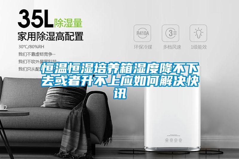 恒溫恒濕培養箱濕度降不下去或者升不上應如何解決快訊