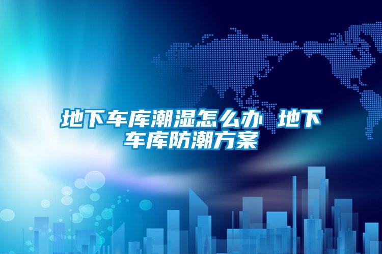 地下車庫潮濕怎么辦 地下車庫防潮方案