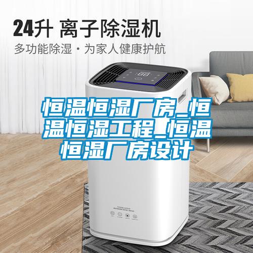 恒溫恒濕廠房_恒溫恒濕工程_恒溫恒濕廠房設計