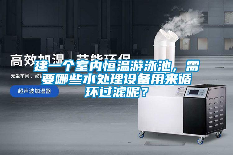 建一個室內恒溫游泳池，需要哪些水處理設備用來循環過濾呢？