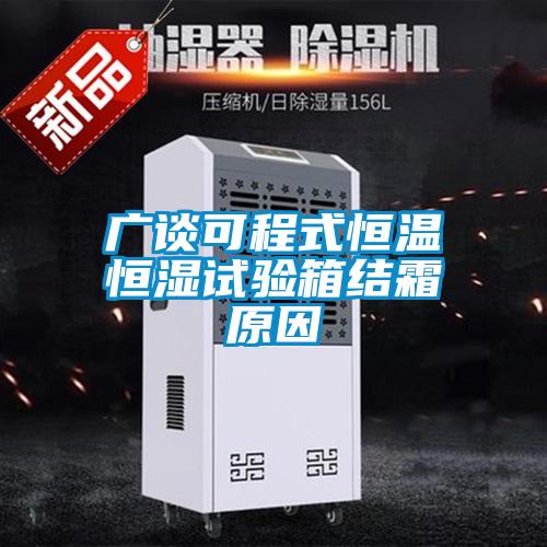 廣談可程式恒溫恒濕試驗箱結(jié)霜原因