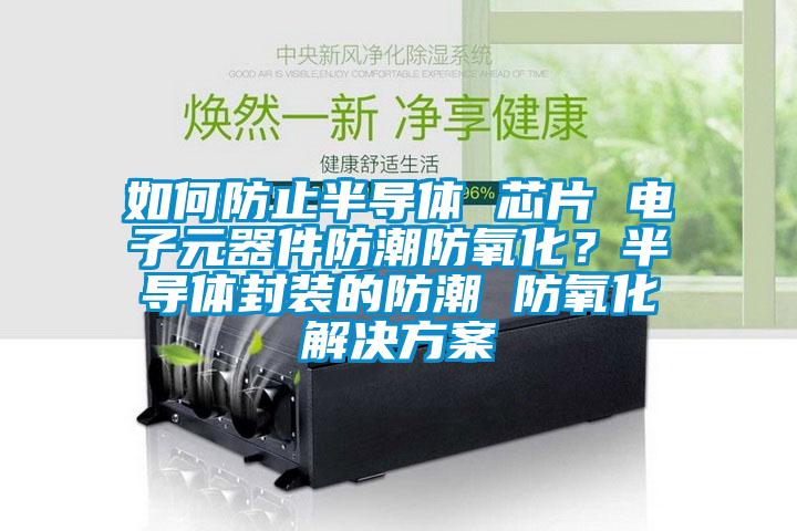 如何防止半導體 芯片 電子元器件防潮防氧化？半導體封裝的防潮 防氧化解決方案