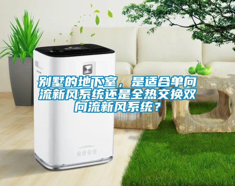 別墅的地下室，是適合單向流新風系統還是全熱交換雙向流新風系統？