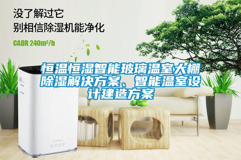 恒溫恒濕智能玻璃溫室大棚除濕解決方案、智能溫室設(shè)計建造方案