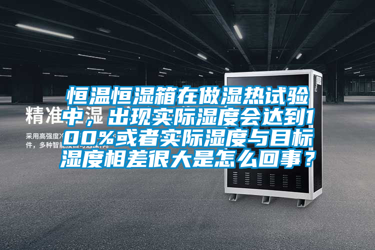 恒溫恒濕箱在做濕熱試驗中，出現實際濕度會達到100%或者實際濕度與目標濕度相差很大是怎么回事？