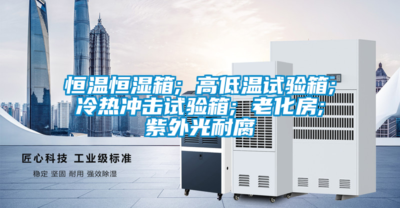 恒溫恒濕箱; 高低溫試驗箱; 冷熱沖擊試驗箱; 老化房; 紫外光耐腐