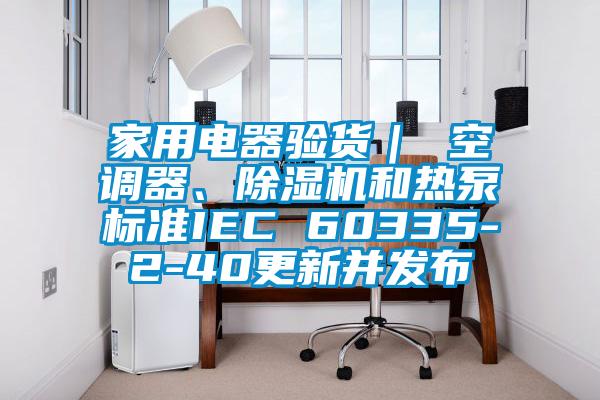 家用電器驗貨｜ 空調器、除濕機和熱泵標準IEC 60335-2-40更新并發布