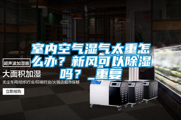 室內空氣濕氣太重怎么辦？新風可以除濕嗎？_重復