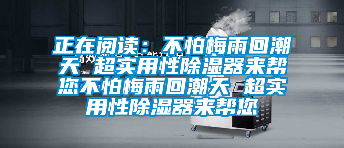 正在閱讀：不怕梅雨回潮天 超實(shí)用性除濕器來幫您不怕梅雨回潮天 超實(shí)用性除濕器來幫您