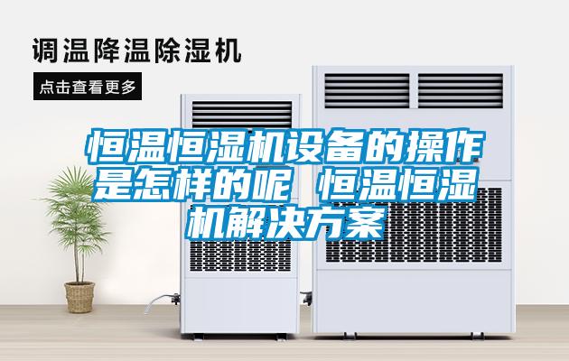 恒溫恒濕機設備的操作是怎樣的呢 恒溫恒濕機解決方案