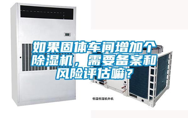 如果固體車間增加個除濕機，需要備案和風險評估嘛？