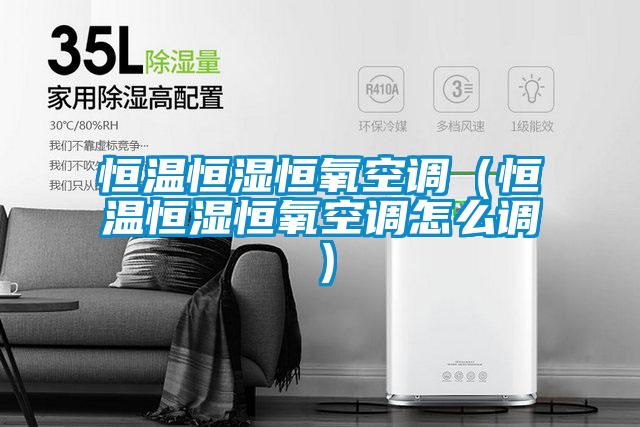 恒溫恒濕恒氧空調(diào)（恒溫恒濕恒氧空調(diào)怎么調(diào)）