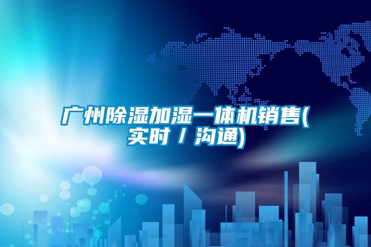 廣州除濕加濕一體機(jī)銷(xiāo)售(實(shí)時(shí)／溝通)