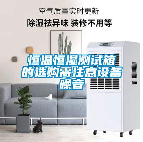 恒溫恒濕測(cè)試箱的選購(gòu)需注意設(shè)備噪音