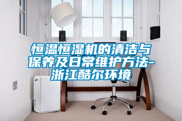 恒溫恒濕機的清潔與保養(yǎng)及日常維護方法-浙江酷爾環(huán)境