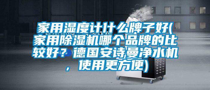 家用濕度計什么牌子好(家用除濕機哪個品牌的比較好？德國安詩曼凈水機，使用更方便)