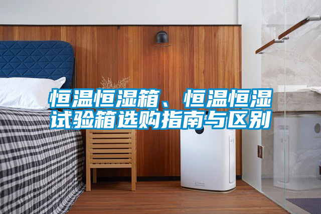 恒溫恒濕箱、恒溫恒濕試驗箱選購指南與區別