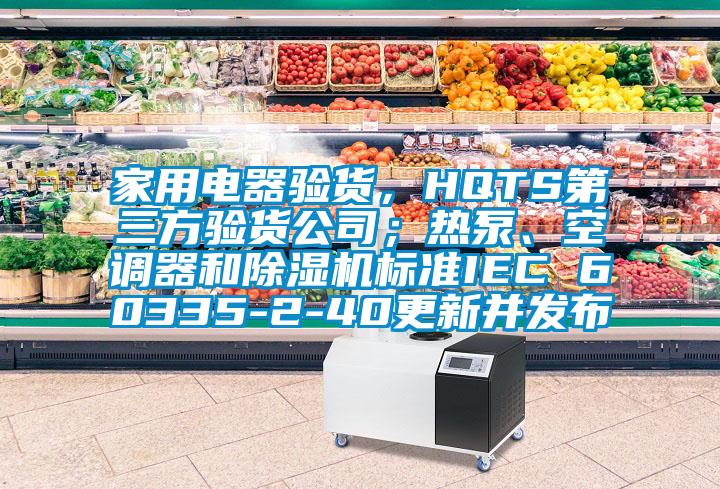 家用電器驗貨，HQTS第三方驗貨公司；熱泵、空調器和除濕機標準IEC 60335-2-40更新并發布