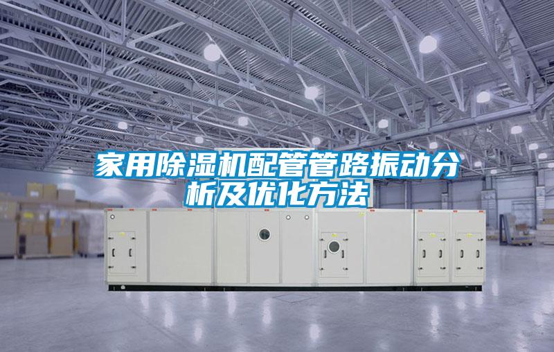 家用除濕機(jī)配管管路振動(dòng)分析及優(yōu)化方法