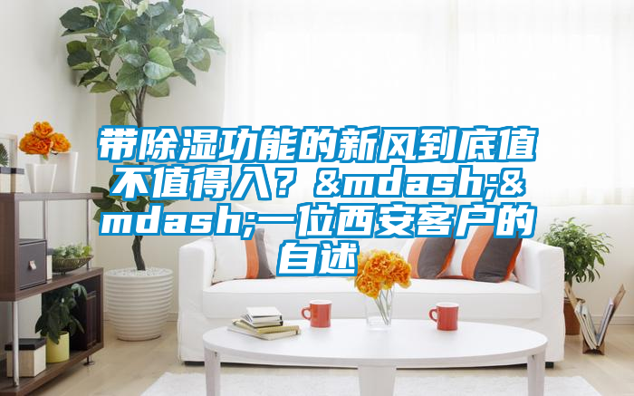 帶除濕功能的新風到底值不值得入？——一位西安客戶的自述