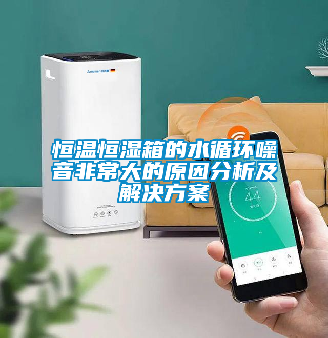 恒溫恒濕箱的水循環(huán)噪音非常大的原因分析及解決方案