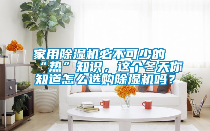 家用除濕機必不可少的“熱”知識，這個冬天你知道怎么選購除濕機嗎？