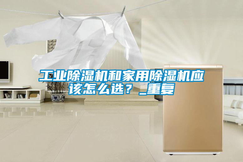 工業(yè)除濕機(jī)和家用除濕機(jī)應(yīng)該怎么選？_重復(fù)