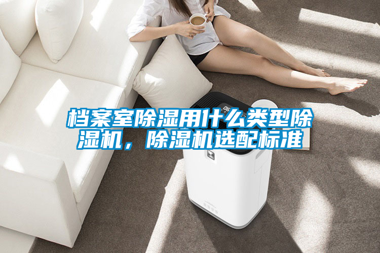 檔案室除濕用什么類型除濕機(jī)，除濕機(jī)選配標(biāo)準(zhǔn)