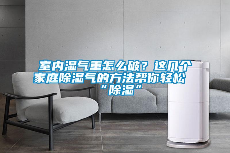 室內濕氣重怎么破？這幾個家庭除濕氣的方法幫你輕松“除濕”