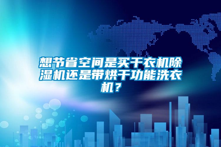 想節(jié)省空間是買干衣機(jī)除濕機(jī)還是帶烘干功能洗衣機(jī)？