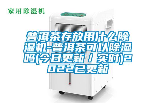 普洱茶存放用什么除濕機-普洱茶可以除濕嗎(今日更新／實時)2022已更新