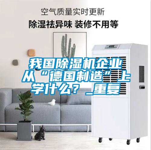 我國除濕機企業從“德國制造”上學什么？_重復