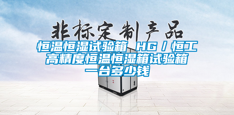 恒溫恒濕試驗箱 HG／恒工 高精度恒溫恒濕箱試驗箱 一臺多少錢