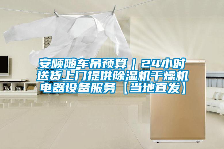 安順隨車吊預(yù)算｜24小時(shí)送貨上門提供除濕機(jī)干燥機(jī)電器設(shè)備服務(wù)【當(dāng)?shù)刂卑l(fā)】