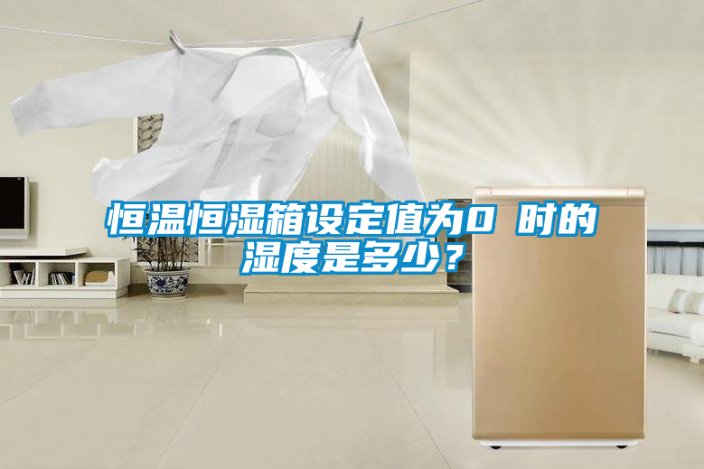 恒溫恒濕箱設定值為0℃時的濕度是多少？