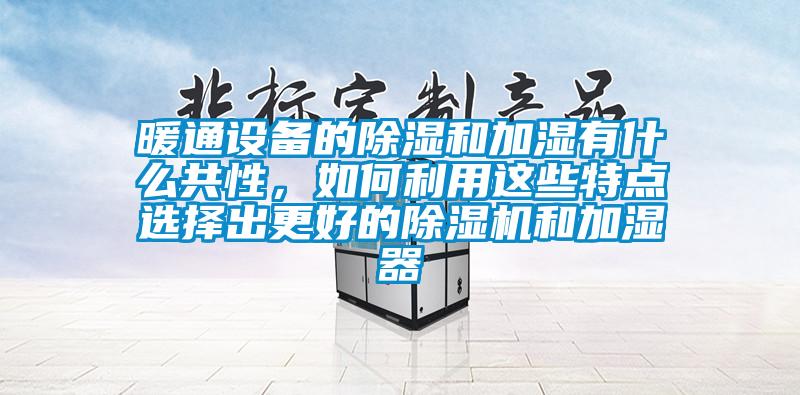 暖通設(shè)備的除濕和加濕有什么共性，如何利用這些特點選擇出更好的除濕機(jī)和加濕器