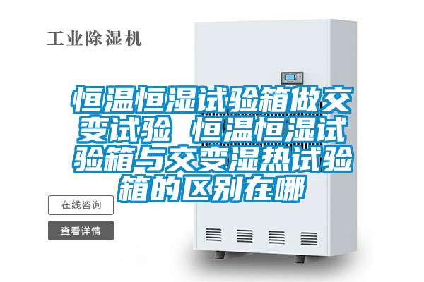 恒溫恒濕試驗箱做交變試驗 恒溫恒濕試驗箱與交變濕熱試驗箱的區別在哪