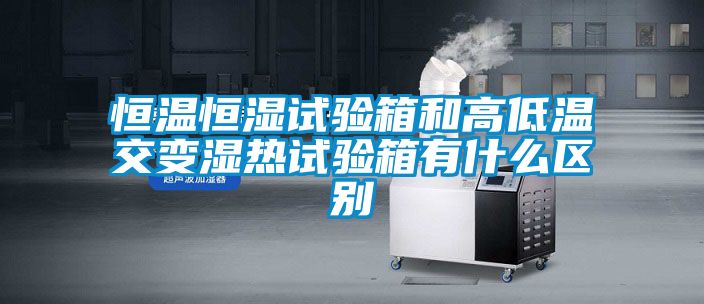 恒溫恒濕試驗箱和高低溫交變濕熱試驗箱有什么區別
