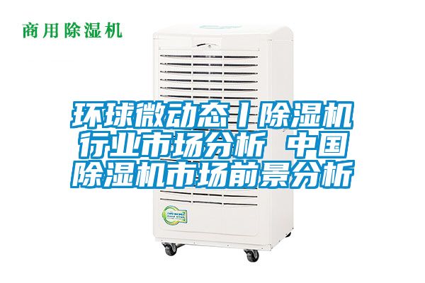 環(huán)球微動態(tài)丨除濕機行業(yè)市場分析 中國除濕機市場前景分析