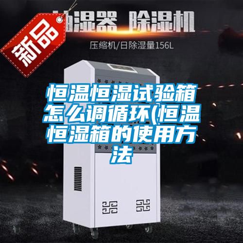 恒溫恒濕試驗箱怎么調循環(恒溫恒濕箱的使用方法