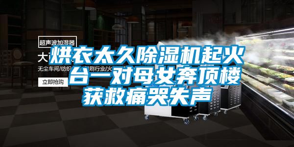 烘衣太久除濕機起火 臺一對母女奔頂樓獲救痛哭失聲