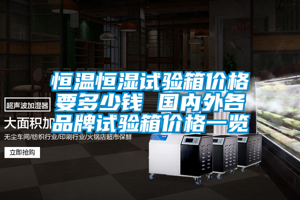 恒溫恒濕試驗箱價格要多少錢 國內(nèi)外各品牌試驗箱價格一覽