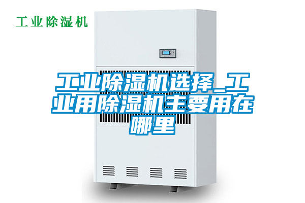 工業除濕機選擇_工業用除濕機主要用在哪里