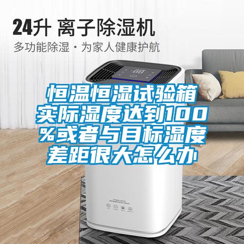 恒溫恒濕試驗箱實際濕度達到100%或者與目標濕度差距很大怎么辦