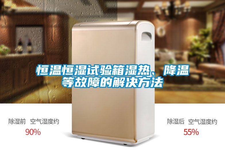 恒溫恒濕試驗箱濕熱、降溫等故障的解決方法