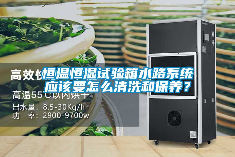 恒溫恒濕試驗(yàn)箱水路系統(tǒng)應(yīng)該要怎么清洗和保養(yǎng)？