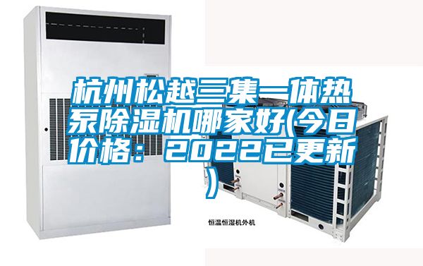 杭州松越三集一體熱泵除濕機(jī)哪家好(今日價(jià)格：2022已更新)