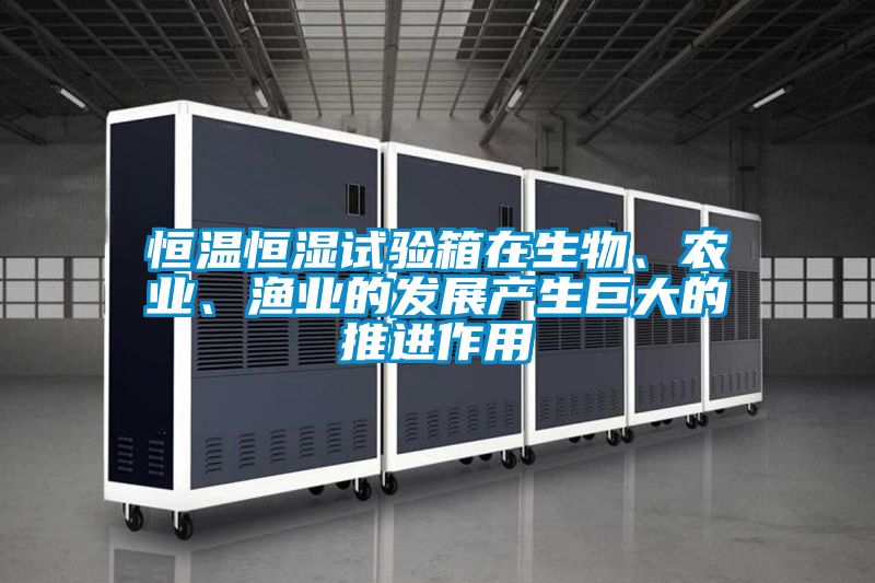 恒溫恒濕試驗箱在生物、農業(yè)、漁業(yè)的發(fā)展產(chǎn)生巨大的推進作用